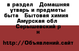  в раздел : Домашняя утварь и предметы быта » Бытовая химия . Амурская обл.,Серышевский р-н